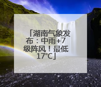 湖南气象发布：中雨+7级阵风！最低17℃