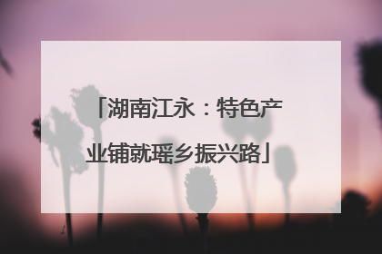 湖南江永：特色产业铺就瑶乡振兴路