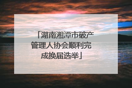 湖南湘潭市破产管理人协会顺利完成换届选举