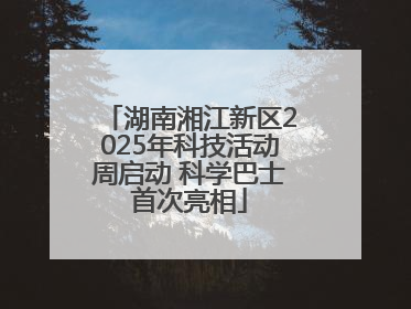 湖南湘江新区2025年科技活动周启动 科学巴士首次亮相