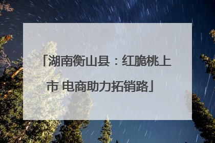 湖南衡山县：红脆桃上市 电商助力拓销路