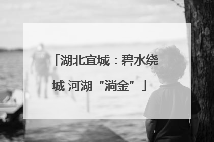湖北宜城：碧水绕城 河湖“淌金”