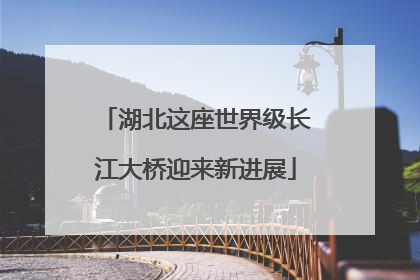 湖北这座世界级长江大桥迎来新进展