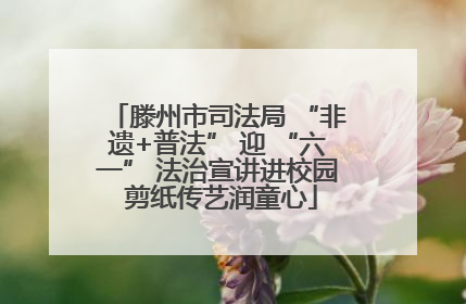 滕州市司法局 “非遗+普法” 迎 “六一” 法治宣讲进校园 剪纸传艺润童心