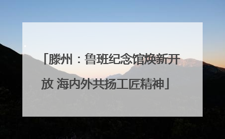 滕州：鲁班纪念馆焕新开放 海内外共扬工匠精神