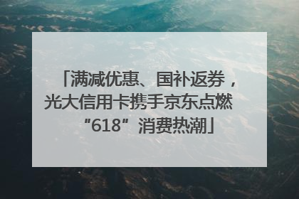 满减优惠、国补返券，光大信用卡携手京东点燃“618”消费热潮