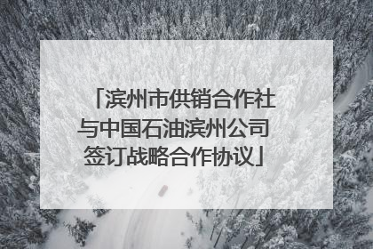 滨州市供销合作社与中国石油滨州公司签订战略合作协议