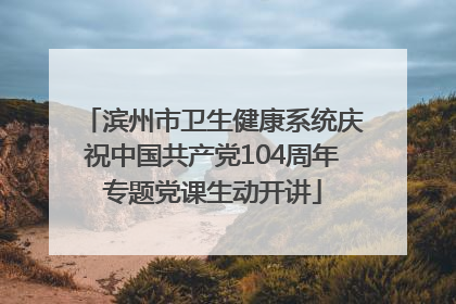 滨州市卫生健康系统庆祝中国共产党104周年专题党课生动开讲