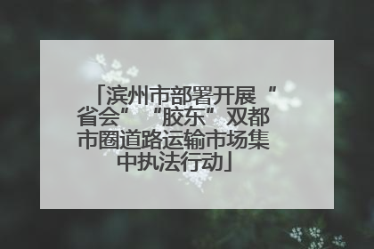 滨州市部署开展“省会”“胶东”双都市圈道路运输市场集中执法行动