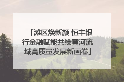 滩区焕新颜 恒丰银行金融赋能共绘黄河流域高质量发展新画卷