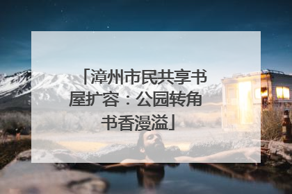 漳州市民共享书屋扩容：公园转角 书香漫溢