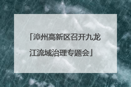 漳州高新区召开九龙江流域治理专题会