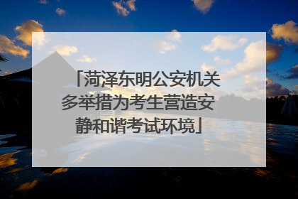 菏泽东明公安机关多举措为考生营造安静和谐考试环境