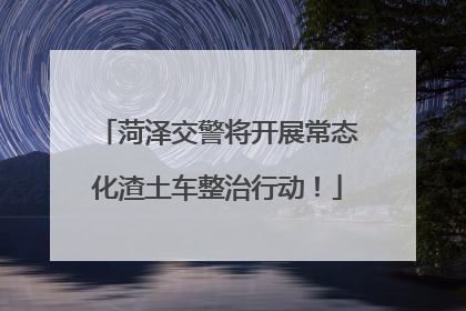 菏泽交警将开展常态化渣土车整治行动！