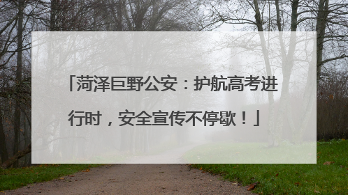 菏泽巨野公安：护航高考进行时，安全宣传不停歇！