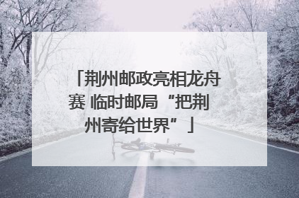 荆州邮政亮相龙舟赛 临时邮局“把荆州寄给世界”