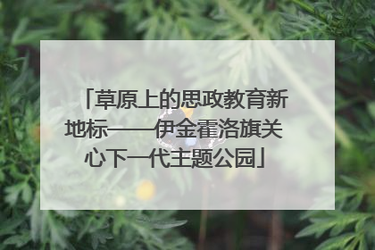 草原上的思政教育新地标——伊金霍洛旗关心下一代主题公园