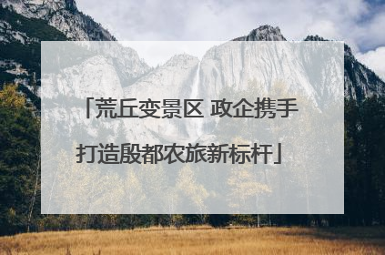 荒丘变景区 政企携手打造殷都农旅新标杆