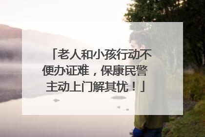 老人和小孩行动不便办证难，保康民警主动上门解其忧！