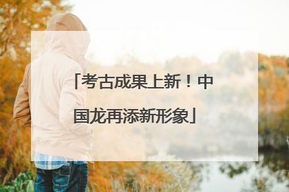 考古成果上新！中国龙再添新形象