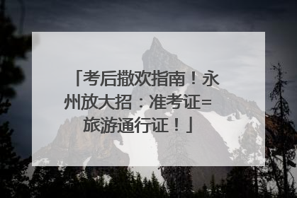 考后撒欢指南！永州放大招：准考证=旅游通行证！