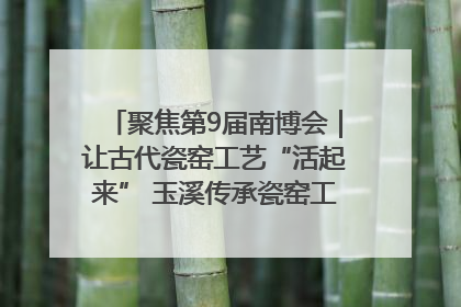 聚焦第9届南博会｜让古代瓷窑工艺“活起来” 玉溪传承瓷窑工艺将出展南博会