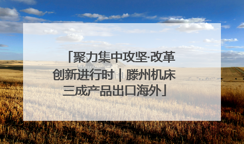 聚力集中攻坚·改革创新进行时｜滕州机床三成产品出口海外