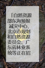 自然资源部东海预报减灾中心、北京市规划和自然资源委员会、广东省林业系统等正在招聘｜招聘信息