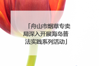 舟山市烟草专卖局深入开展海岛普法实践系列活动