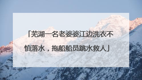 芜湖一名老婆婆江边洗衣不慎落水，拖船船员跳水救人
