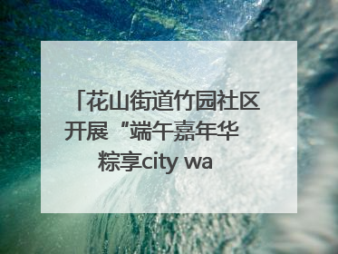 花山街道竹园社区开展“端午嘉年华 粽享city walk”主题活动