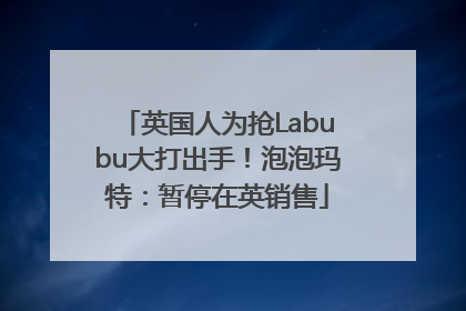 英国人为抢Labubu大打出手！泡泡玛特：暂停在英销售