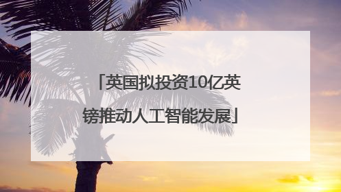 英国拟投资10亿英镑推动人工智能发展
