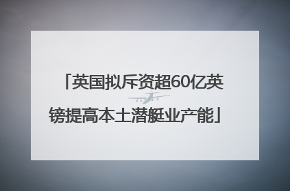 英国拟斥资超60亿英镑提高本土潜艇业产能