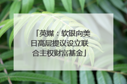 英媒：软银向美日高层提议设立联合主权财富基金