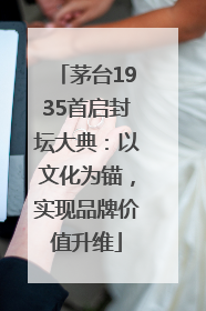 茅台1935首启封坛大典：以文化为锚，实现品牌价值升维