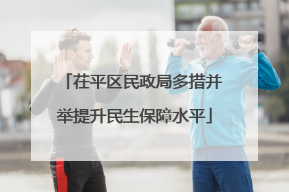 茌平区民政局多措并举提升民生保障水平