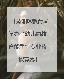 蒸湘区教育局举办“幼儿园教育能手”专业技能竞赛