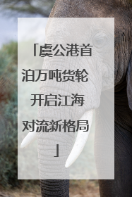 虞公港首泊万吨货轮 开启江海对流新格局