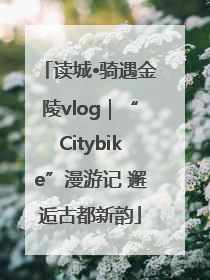读城•骑遇金陵vlog｜“Citybike”漫游记 邂逅古都新韵