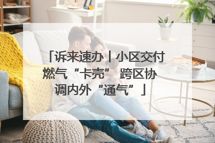 诉来速办丨小区交付燃气“卡壳” 跨区协调内外“通气”