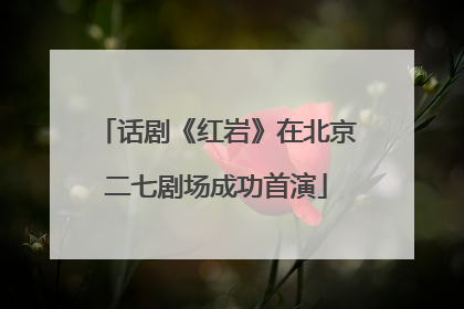 话剧《红岩》在北京二七剧场成功首演