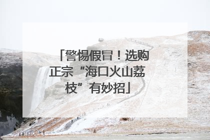 警惕假冒！选购正宗“海口火山荔枝”有妙招