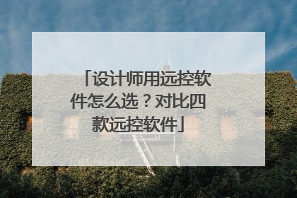 设计师用远控软件怎么选？对比四款远控软件