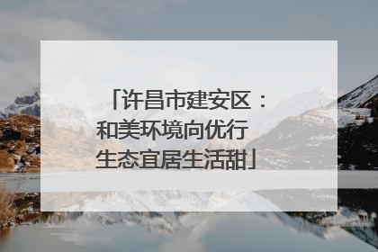 许昌市建安区：和美环境向优行 生态宜居生活甜