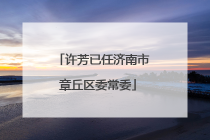 许芳已任济南市章丘区委常委