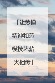 让劳模精神和劳模技艺薪火相传