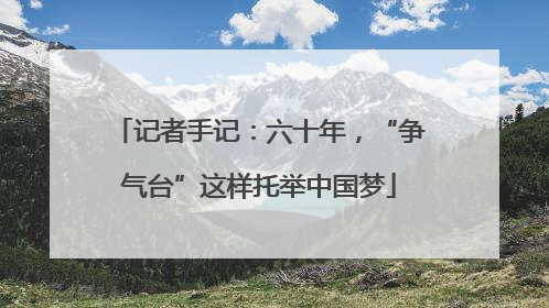 记者手记：六十年，“争气台”这样托举中国梦