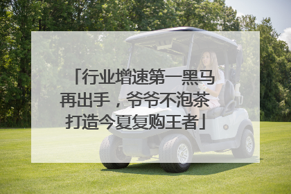 行业增速第一黑马再出手，爷爷不泡茶打造今夏复购王者