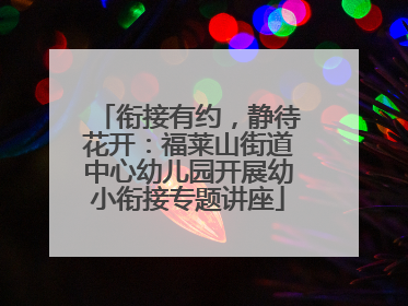 衔接有约，静待花开：福莱山街道中心幼儿园开展幼小衔接专题讲座